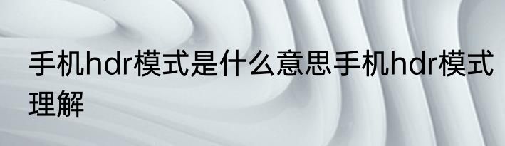 手机hdr模式是什么意思手机hdr模式理解