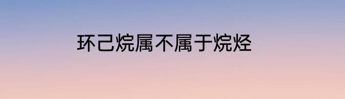 环己烷属不属于烷烃