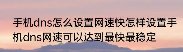 手机dns怎么设置网速快怎样设置手机dns网速可以达到最快最稳定
