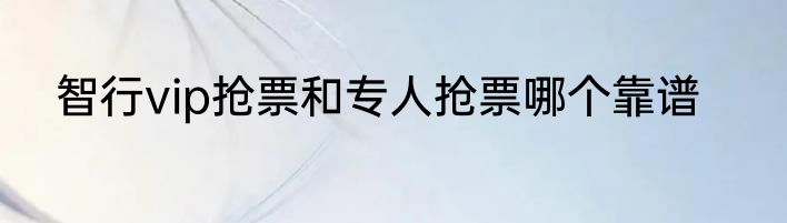 智行vip抢票和专人抢票哪个靠谱
