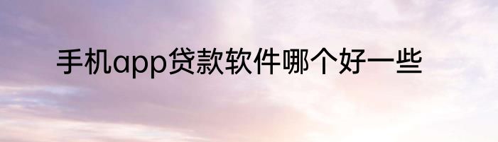 手机app贷款软件哪个好一些