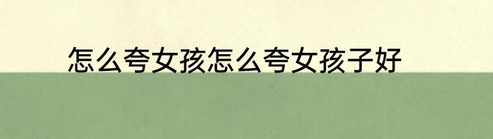 怎么夸女孩怎么夸女孩子好