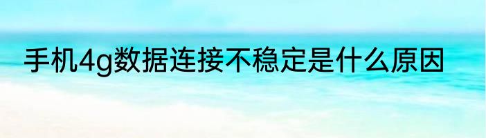 手机4g数据连接不稳定是什么原因