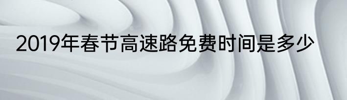 2019年春节高速路免费时间是多少