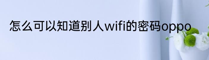 怎么可以知道别人wifi的密码oppo