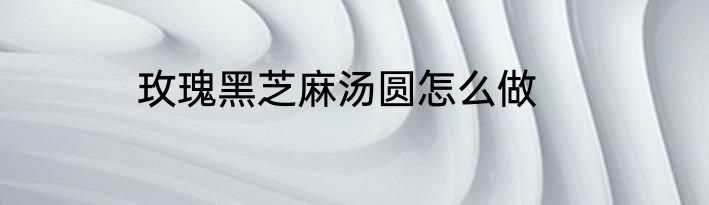 玫瑰黑芝麻汤圆怎么做