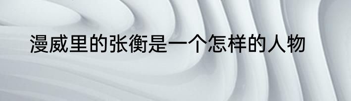 漫威里的张衡是一个怎样的人物