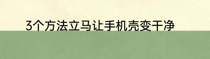 3个方法立马让手机壳变干净