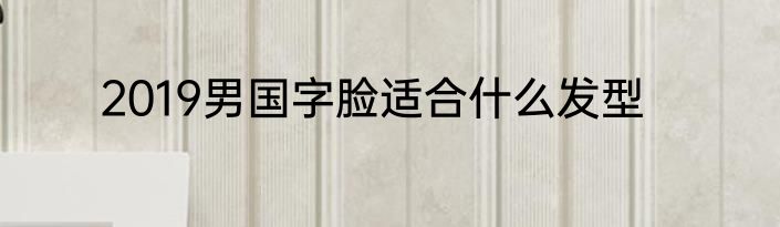 2019男国字脸适合什么发型