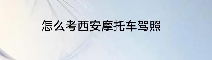 怎么考西安摩托车驾照