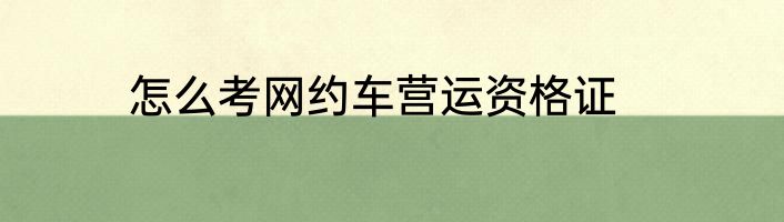 怎么考网约车营运资格证