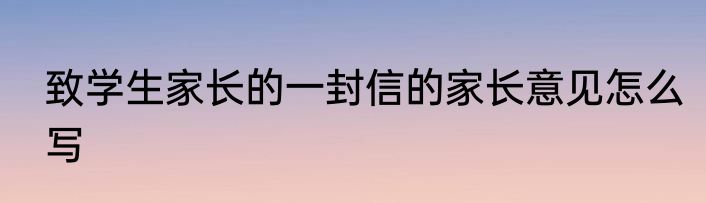 致学生家长的一封信的家长意见怎么写