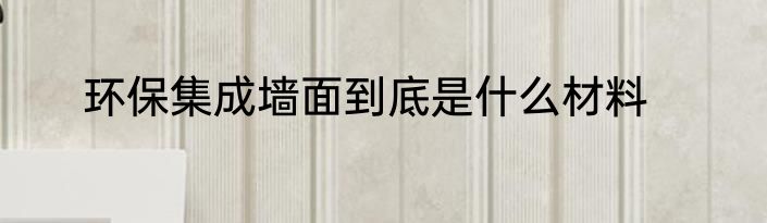 环保集成墙面到底是什么材料