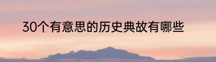 30个有意思的历史典故有哪些