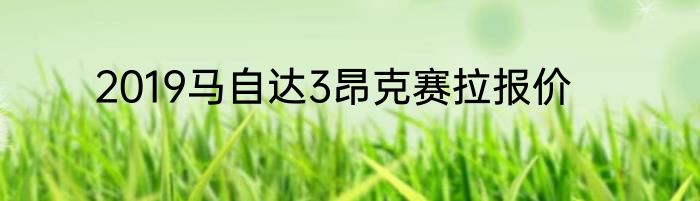 2019马自达3昂克赛拉报价
