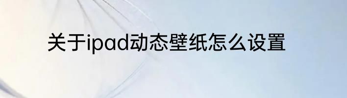 关于ipad动态壁纸怎么设置