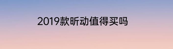 2019款昕动值得买吗