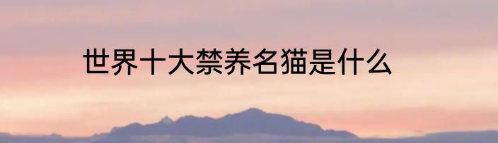 世界十大禁养名猫是什么