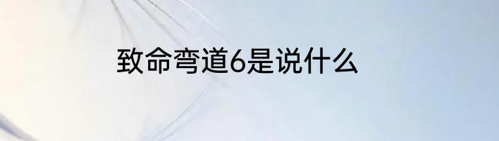 致命弯道6是说什么