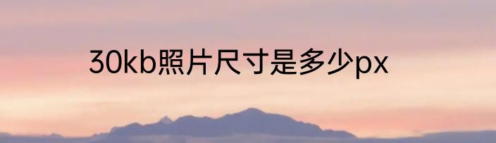 30kb照片尺寸是多少px
