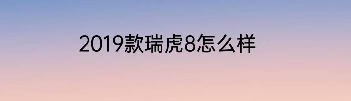 2019款瑞虎8怎么样