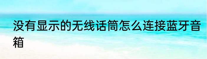 没有显示的无线话筒怎么连接蓝牙音箱