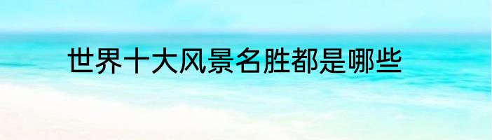 世界十大风景名胜都是哪些