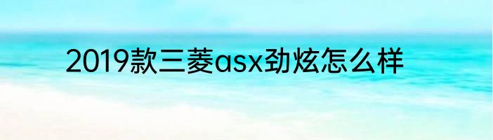 2019款三菱asx劲炫怎么样