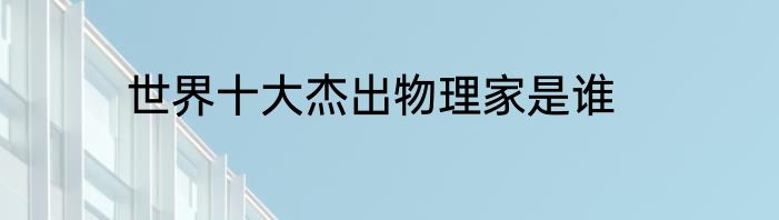 世界十大杰出物理家是谁