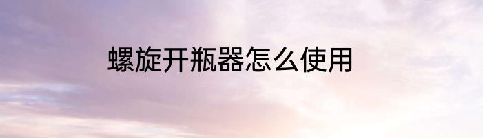 螺旋开瓶器怎么使用