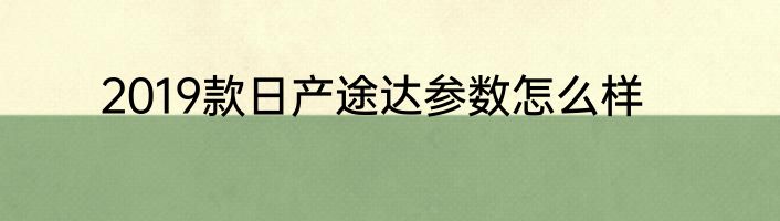2019款日产途达参数怎么样