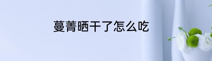 蔓菁晒干了怎么吃