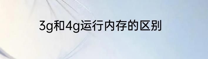 3g和4g运行内存的区别