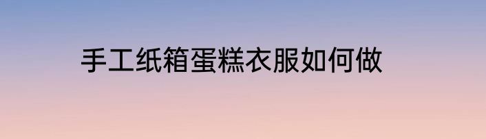 手工纸箱蛋糕衣服如何做