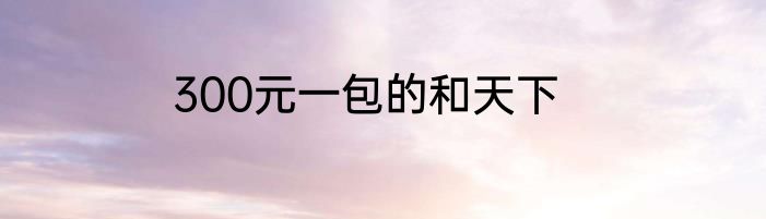 300元一包的和天下