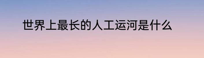 世界上最长的人工运河是什么