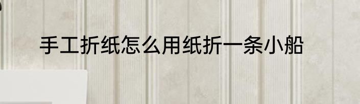 手工折纸怎么用纸折一条小船
