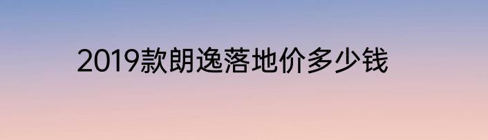 2019款朗逸落地价多少钱