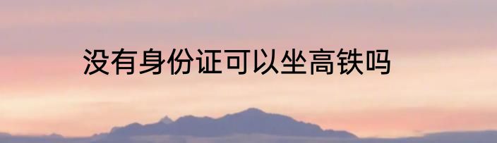 没有身份证可以坐高铁吗