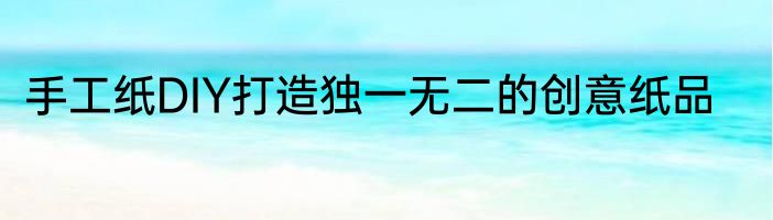 手工纸DIY打造独一无二的创意纸品