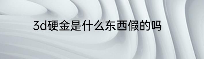 3d硬金是什么东西假的吗