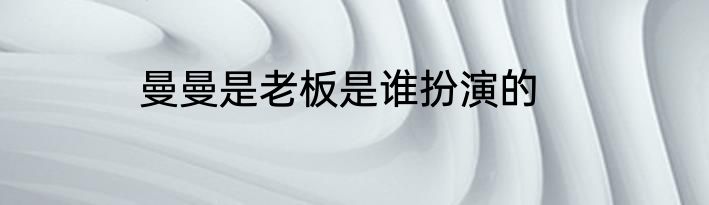 曼曼是老板是谁扮演的
