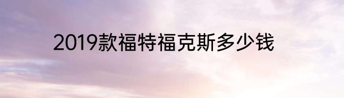 2019款福特福克斯多少钱