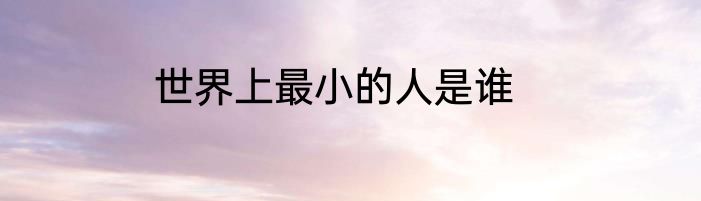 世界上最小的人是谁