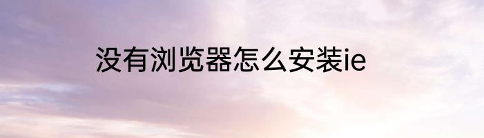 没有浏览器怎么安装ie