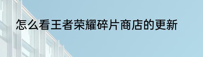 怎么看王者荣耀碎片商店的更新