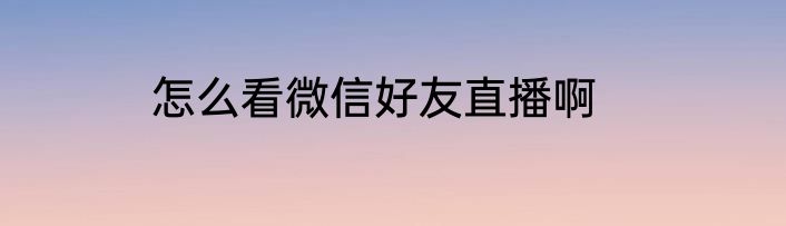 怎么看微信好友直播啊