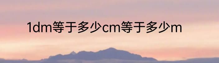 1dm等于多少cm等于多少m