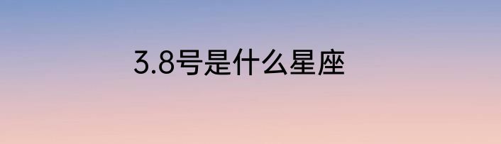 3.8号是什么星座