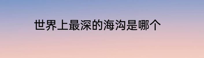 世界上最深的海沟是哪个